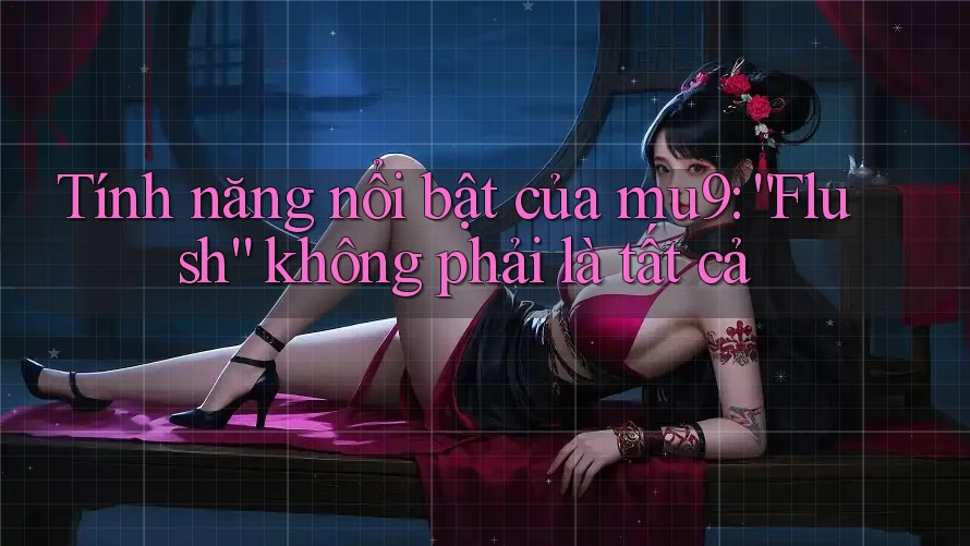 Tính năng nổi bật của mu9: “Flush” không phải là tất cả Tính năng nổi bật của mu9: “Flush” không phải là tất cả