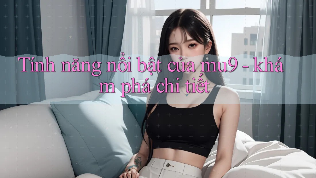Tính năng nổi bật của mu9 - khám phá chi tiết