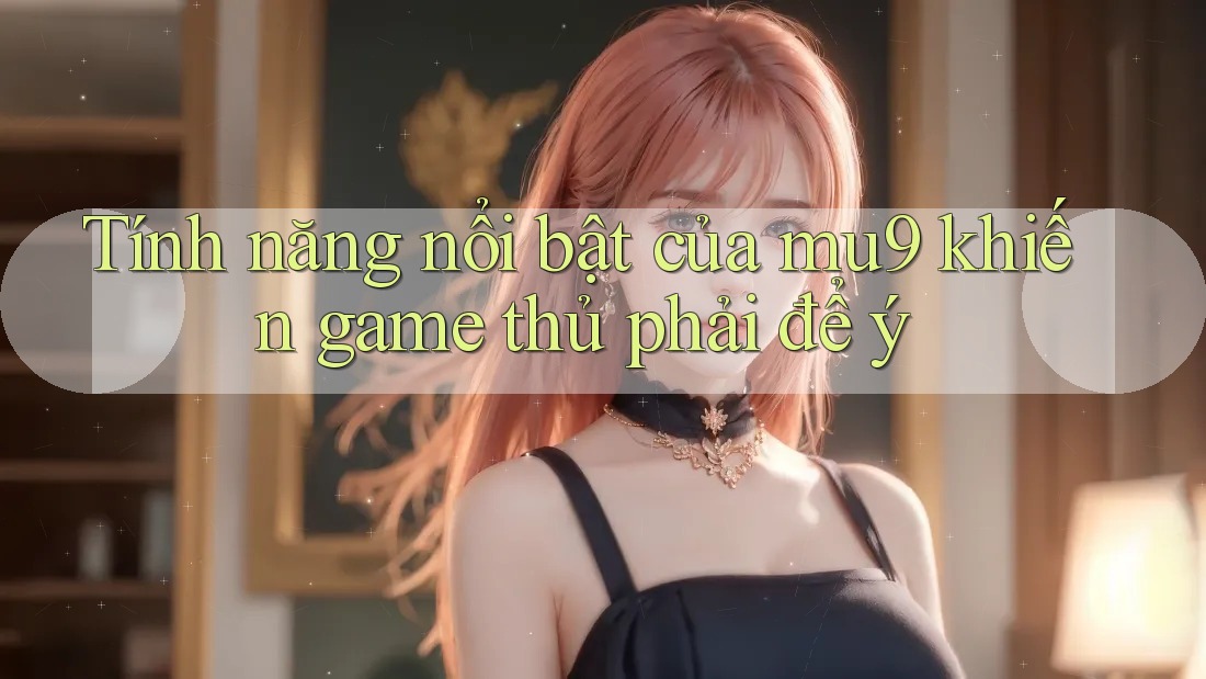 Tính năng nổi bật của mu9 khiến game thủ phải để ý