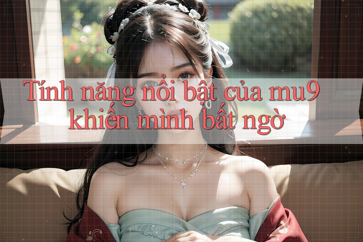 Tính năng nổi bật của mu9 khiến mình bất ngờ Tính năng nổi bật của mu9 khiến mình bất ngờ