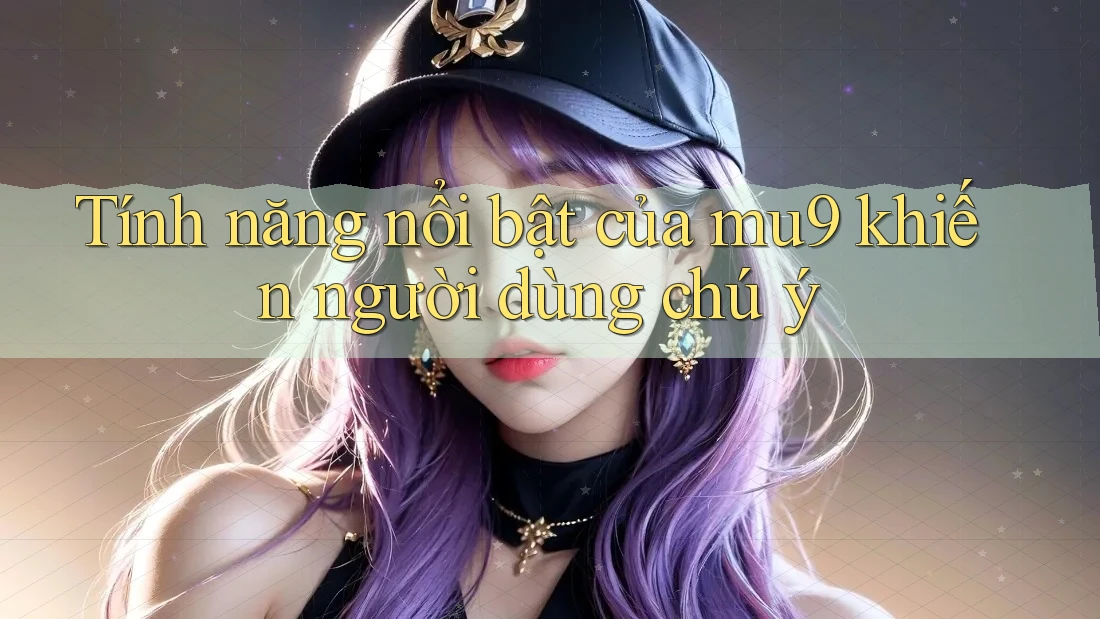 Tính năng nổi bật của mu9 khiến người dùng chú ý