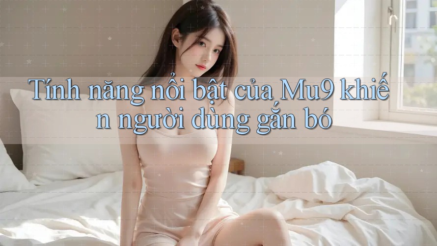Tính năng nổi bật của Mu9 khiến người dùng gắn bó