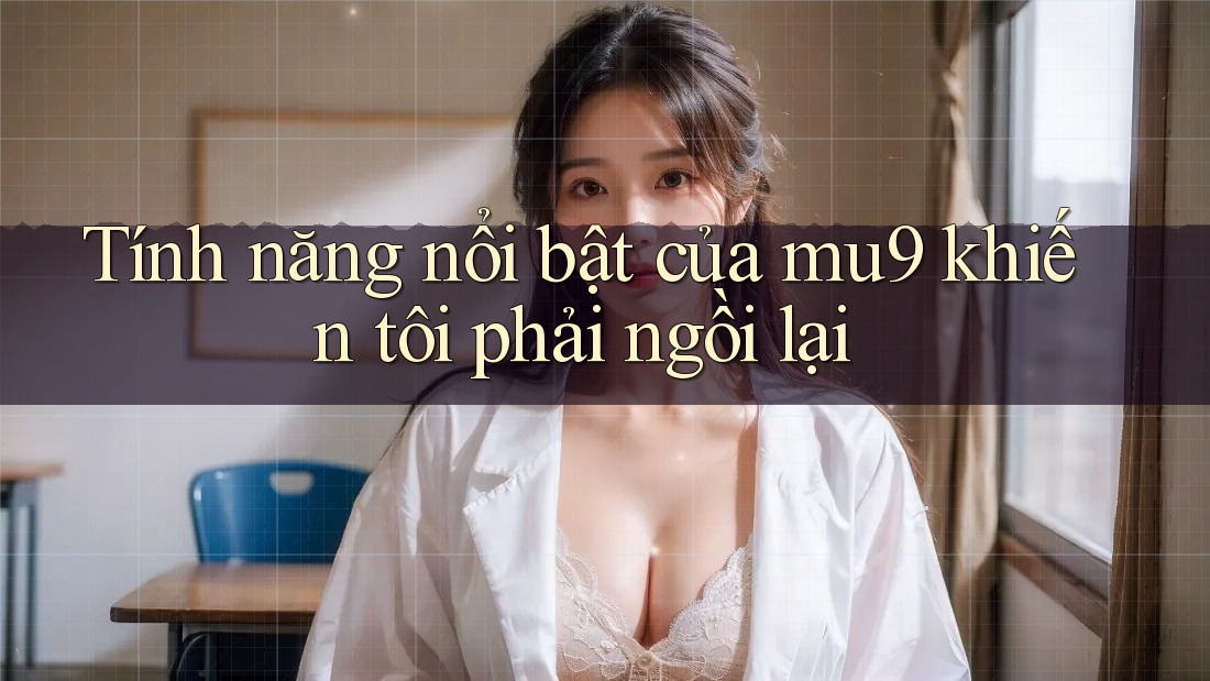 Tính năng nổi bật của mu9 khiến tôi phải ngồi lại Tính năng nổi bật của mu9 khiến tôi phải ngồi lại