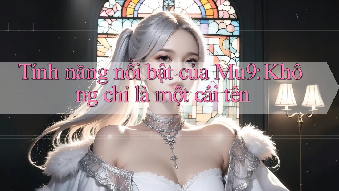 Tính năng nổi bật của Mu9: Không chỉ là một cái tên