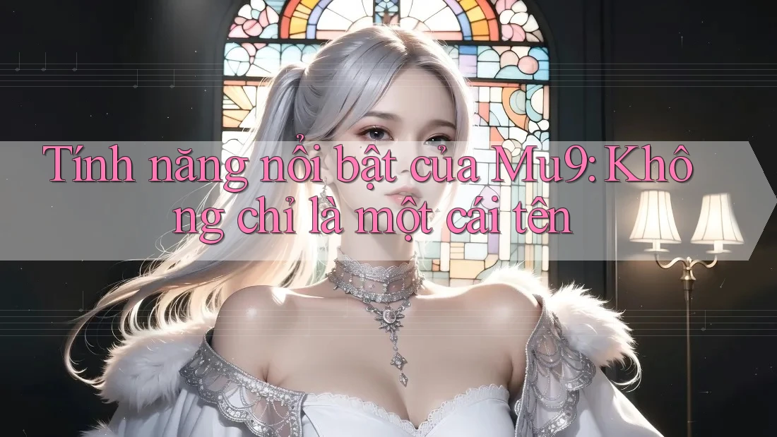 Tính năng nổi bật của Mu9: Không chỉ là một cái tên Tính năng nổi bật của Mu9: Không chỉ là một cái tên
