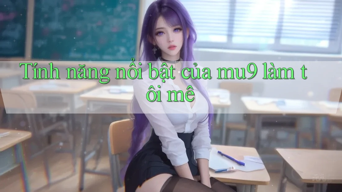 Tính năng nổi bật của mu9 làm tôi mê Tính năng nổi bật của mu9 làm tôi mê