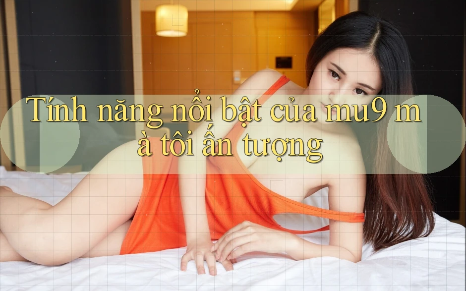 Tính năng nổi bật của mu9 mà tôi ấn tượng
