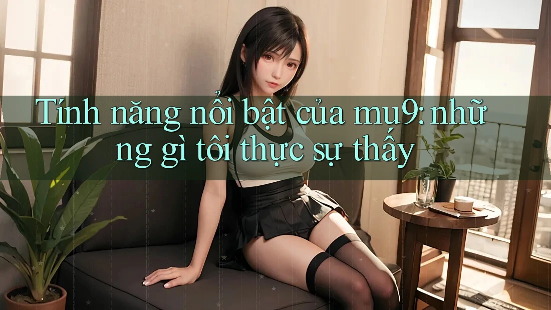 Tính năng nổi bật của mu9: những gì tôi thực sự thấy