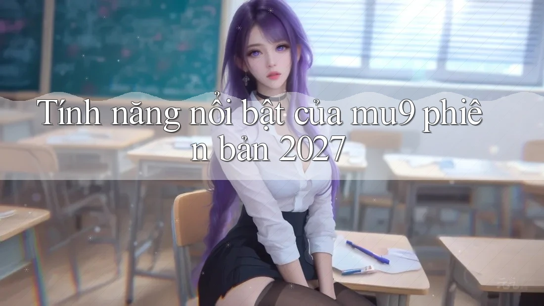 Tính năng nổi bật của mu9 phiên bản 2027 Tính năng nổi bật của mu9 phiên bản 2027