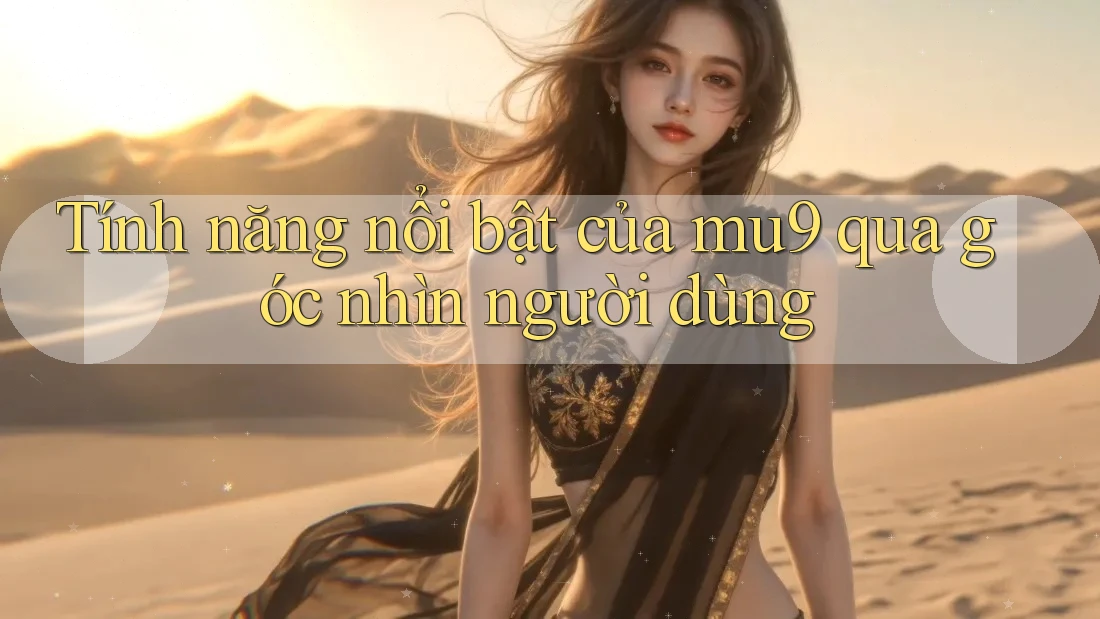 Tính năng nổi bật của mu9 qua góc nhìn người dùng Tính năng nổi bật của mu9 qua góc nhìn người dùng