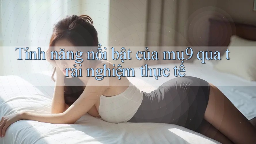 Tính năng nổi bật của mu9 qua trải nghiệm thực tế