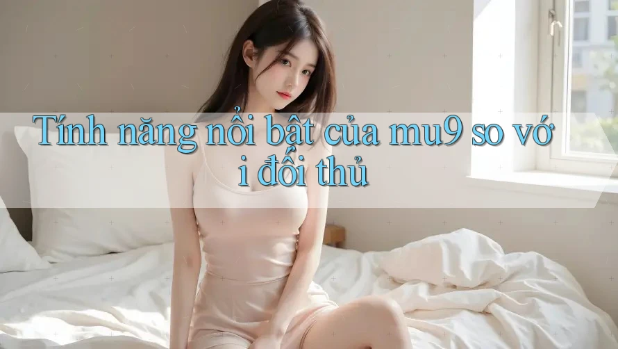 Tính năng nổi bật của mu9 so với đối thủ