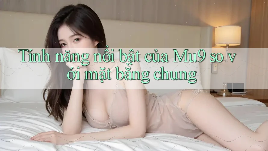 Tính năng nổi bật của Mu9 so với mặt bằng chung