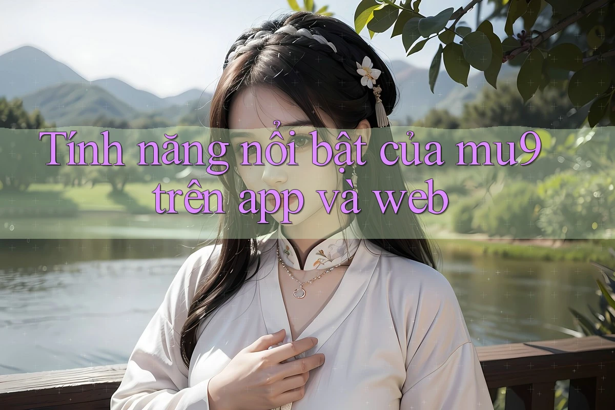 Tính năng nổi bật của mu9 trên app và web Tính năng nổi bật của mu9 trên app và web