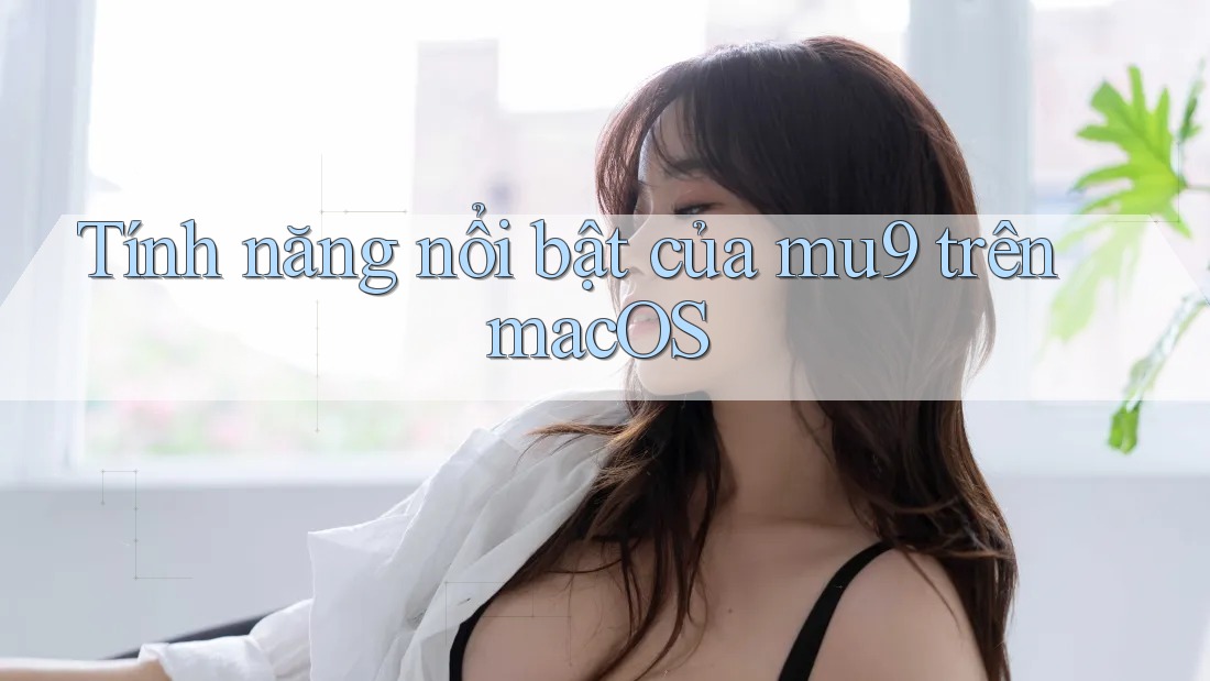 Tính năng nổi bật của mu9 trên macOS Tính năng nổi bật của mu9 trên macOS