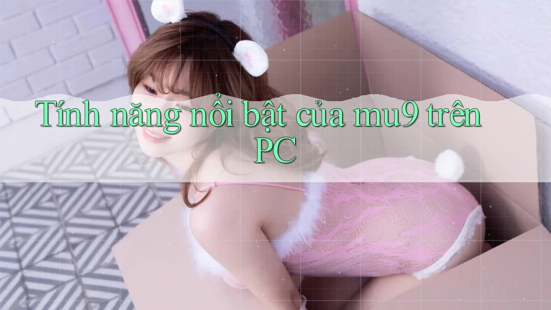 Tính năng nổi bật của mu9 trên PC Tính năng nổi bật của mu9 trên PC