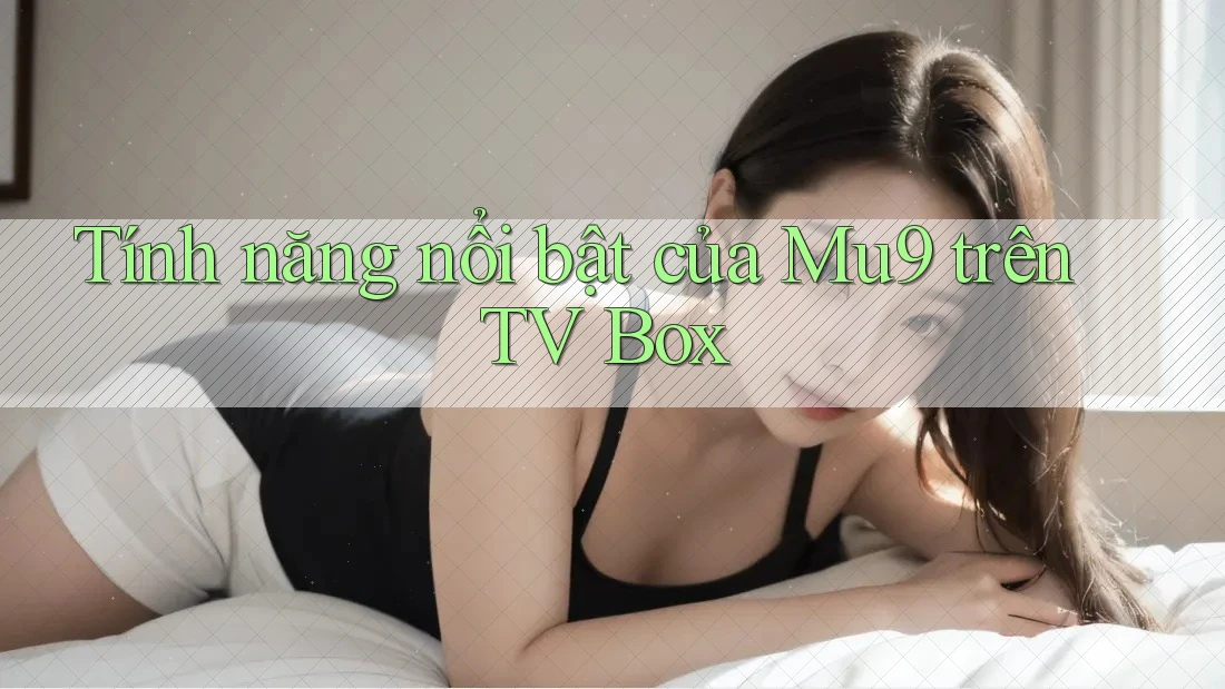 Tính năng nổi bật của Mu9 trên TV Box Tính năng nổi bật của Mu9 trên TV Box