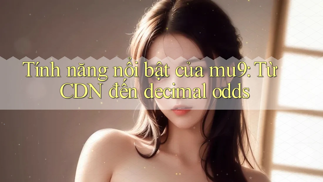 Tính năng nổi bật của mu9: Từ CDN đến decimal odds