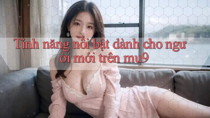 Tính năng nổi bật dành cho người mới trên mu9