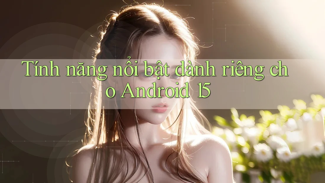 Tính năng nổi bật dành riêng cho Android 15