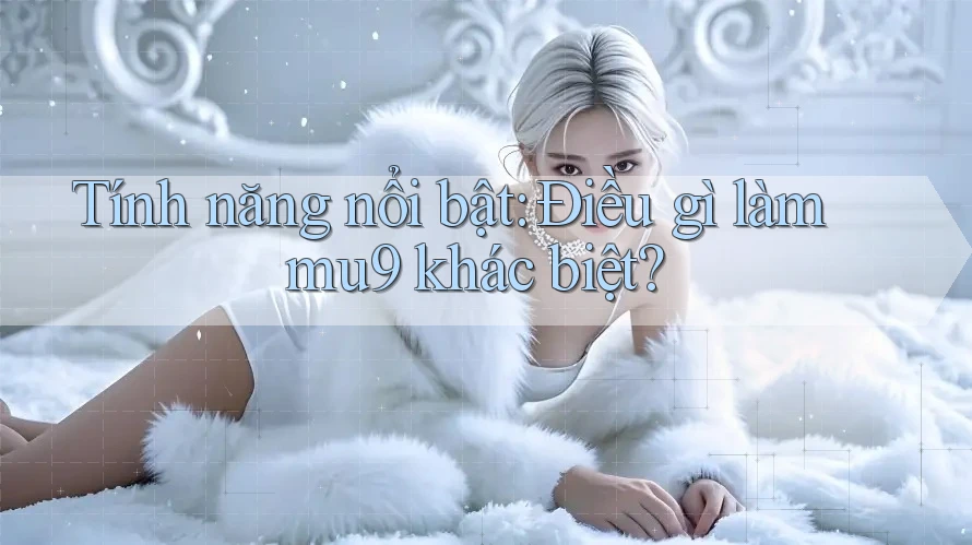 Tính năng nổi bật: Điều gì làm mu9 khác biệt?