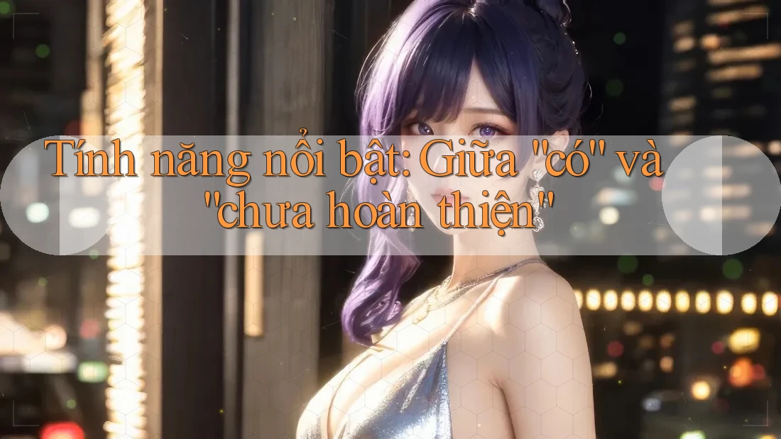 Tính năng nổi bật: Giữa “có” và “chưa hoàn thiện”