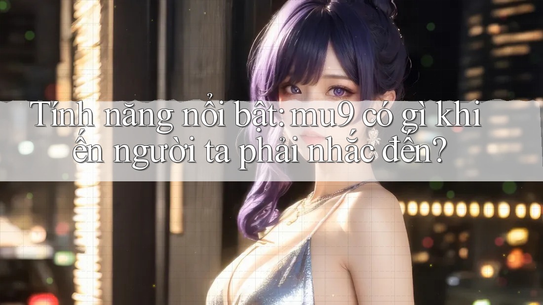 Tính năng nổi bật: mu9 có gì khiến người ta phải nhắc đến?