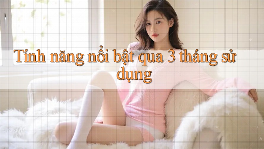 Tính năng nổi bật qua 3 tháng sử dụng Tính năng nổi bật qua 3 tháng sử dụng