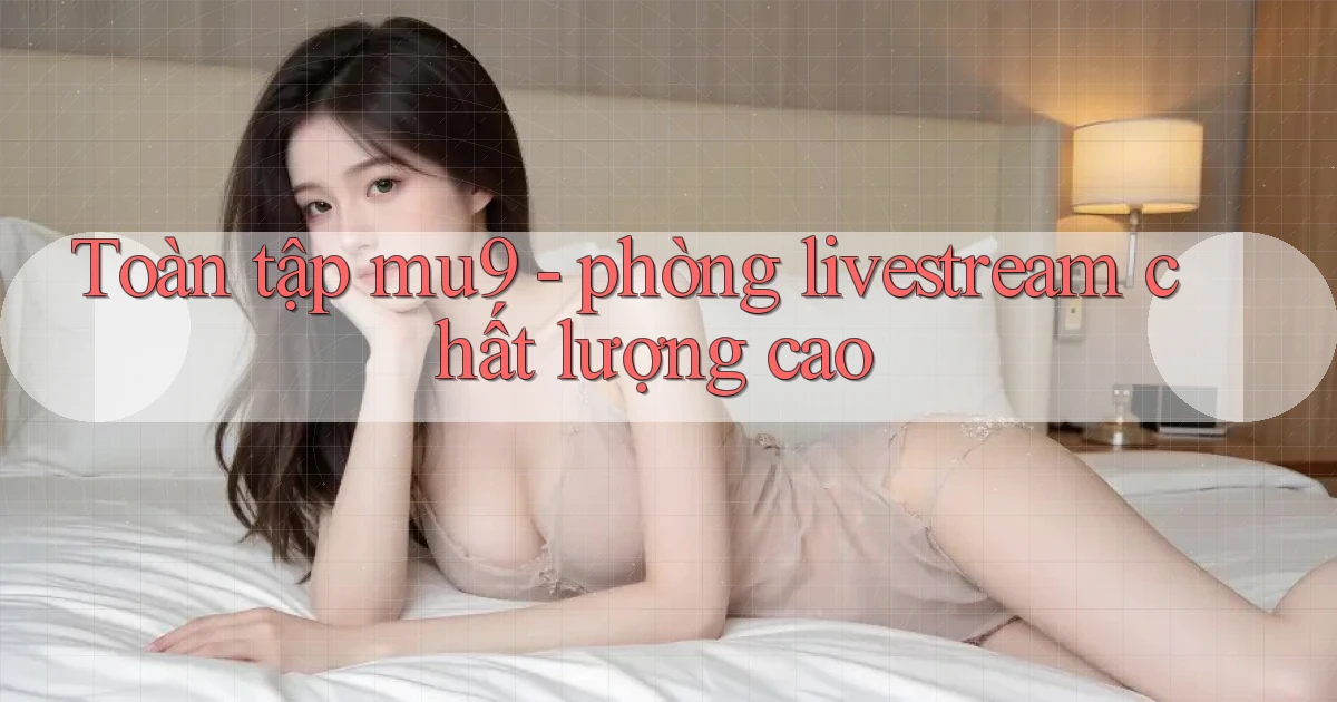 Toàn tập mu9   phòng livestream chất lượng cao