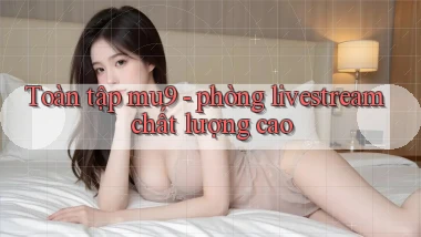 Toàn tập mu9   phòng livestream chất lượng cao