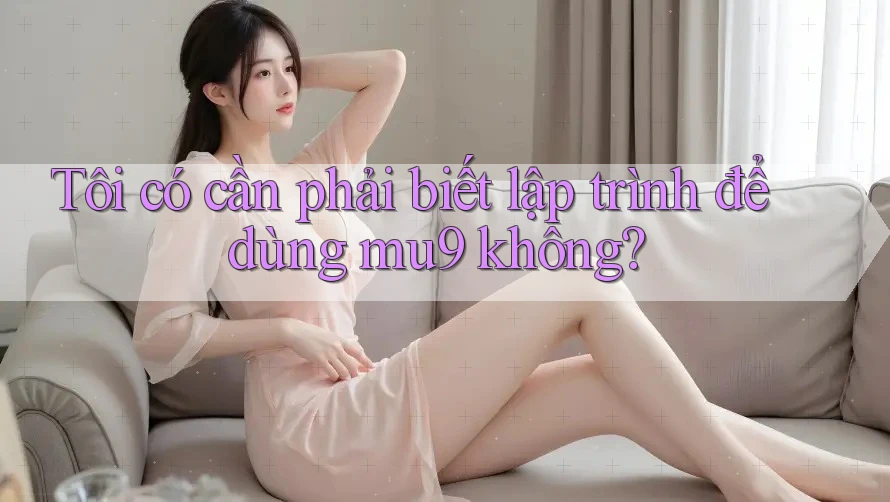 Tôi có cần phải biết lập trình để dùng mu9 không?