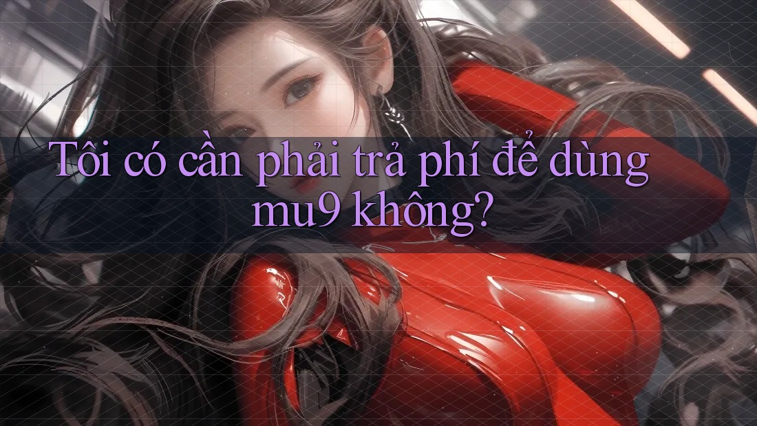 Tôi có cần phải trả phí để dùng mu9 không?