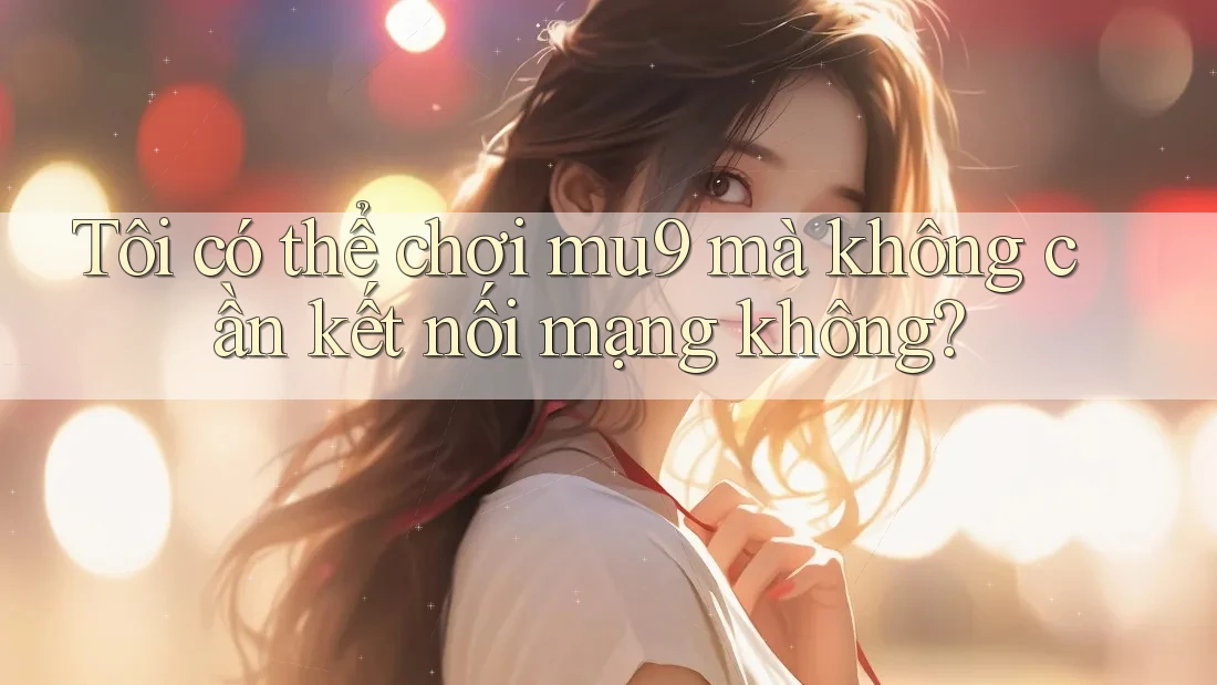 Tôi có thể chơi mu9 mà không cần kết nối mạng không?