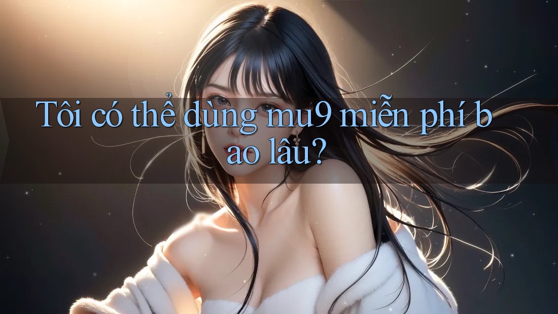 Tôi có thể dùng mu9 miễn phí bao lâu?