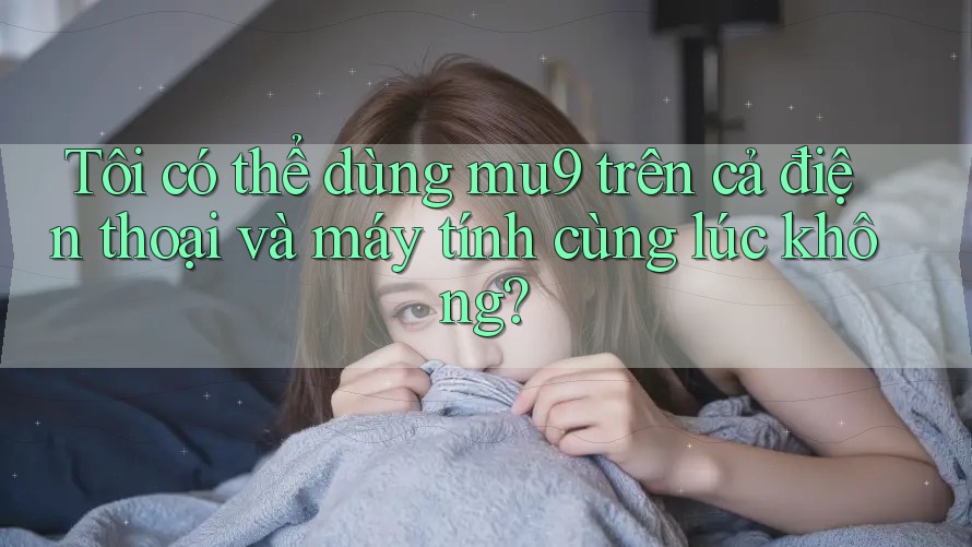 Tôi có thể dùng mu9 trên cả điện thoại và máy tính cùng lúc không? Tôi có thể dùng mu9 trên cả điện thoại và máy tính cùng lúc không?