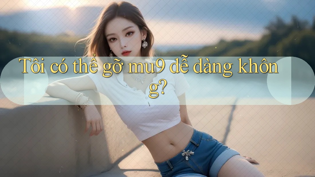 Tôi có thể gỡ mu9 dễ dàng không?