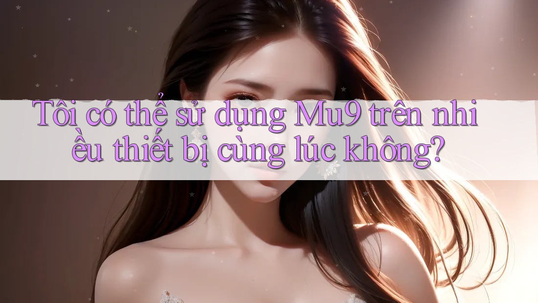 Tôi có thể sử dụng Mu9 trên nhiều thiết bị cùng lúc không?