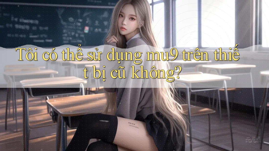 Tôi có thể sử dụng mu9 trên thiết bị cũ không? Tôi có thể sử dụng mu9 trên thiết bị cũ không?