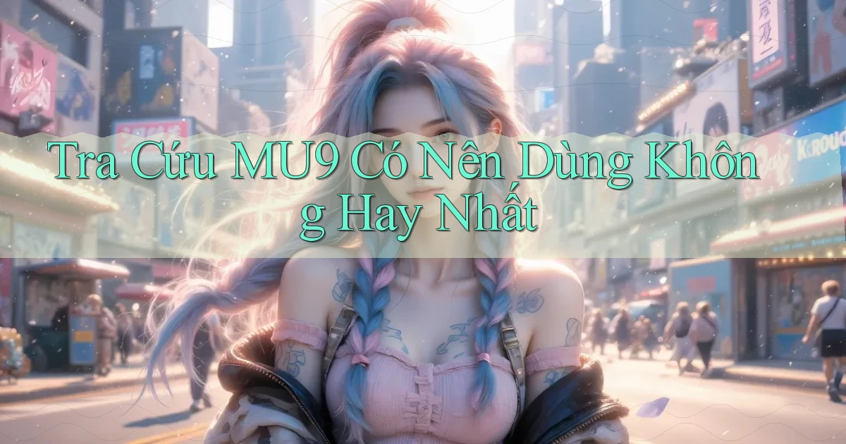 tra cứu mu9 có nên dùng không hay nhất