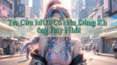 tra cứu mu9 có nên dùng không hay nhất
