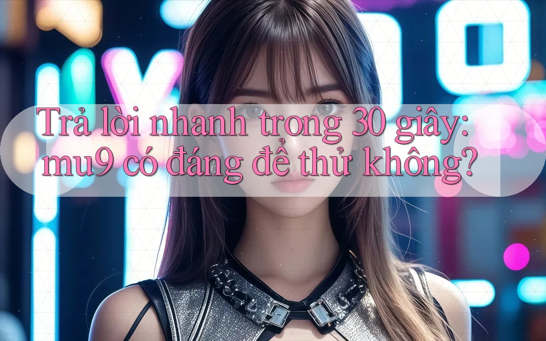 Trả lời nhanh trong 30 giây: mu9 có đáng để thử không? Trả lời nhanh trong 30 giây: mu9 có đáng để thử không?