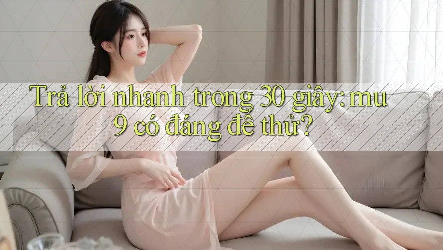 Trả lời nhanh trong 30 giây: mu9 có đáng để thử?