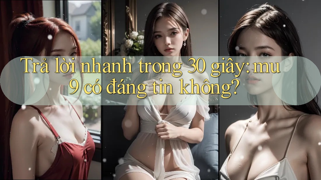 Trả lời nhanh trong 30 giây: mu9 có đáng tin không?