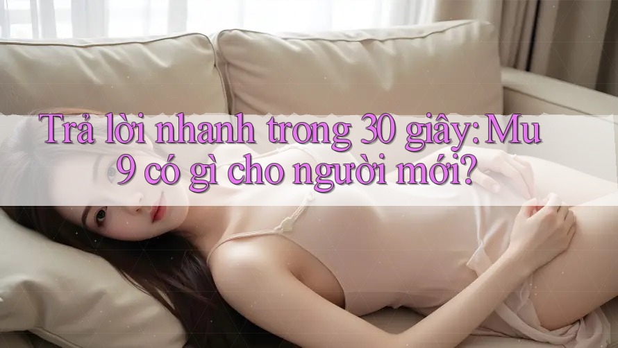 Trả lời nhanh trong 30 giây: Mu9 có gì cho người mới?