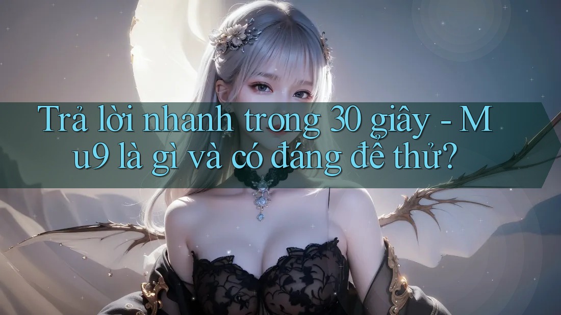 Trả lời nhanh trong 30 giây - Mu9 là gì và có đáng để thử?