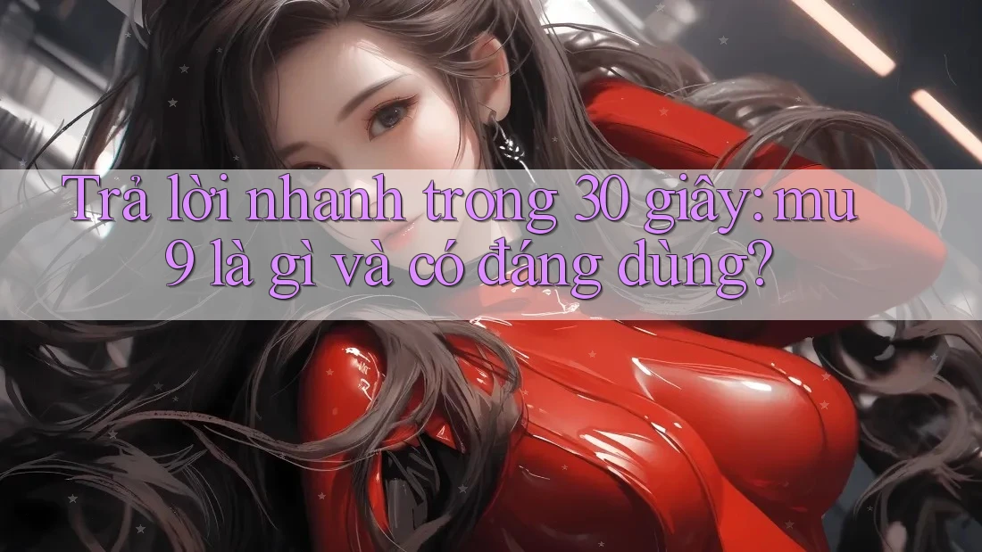 Trả lời nhanh trong 30 giây: mu9 là gì và có đáng dùng?