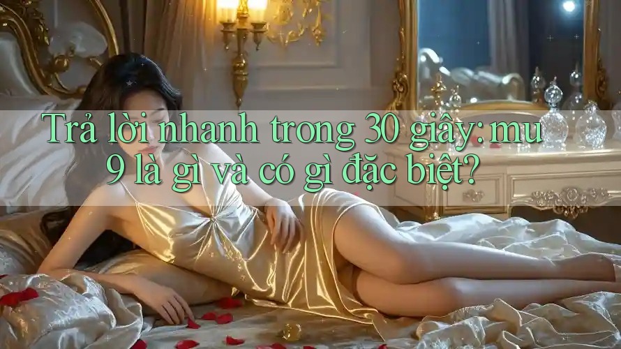 Trả lời nhanh trong 30 giây: mu9 là gì và có gì đặc biệt?