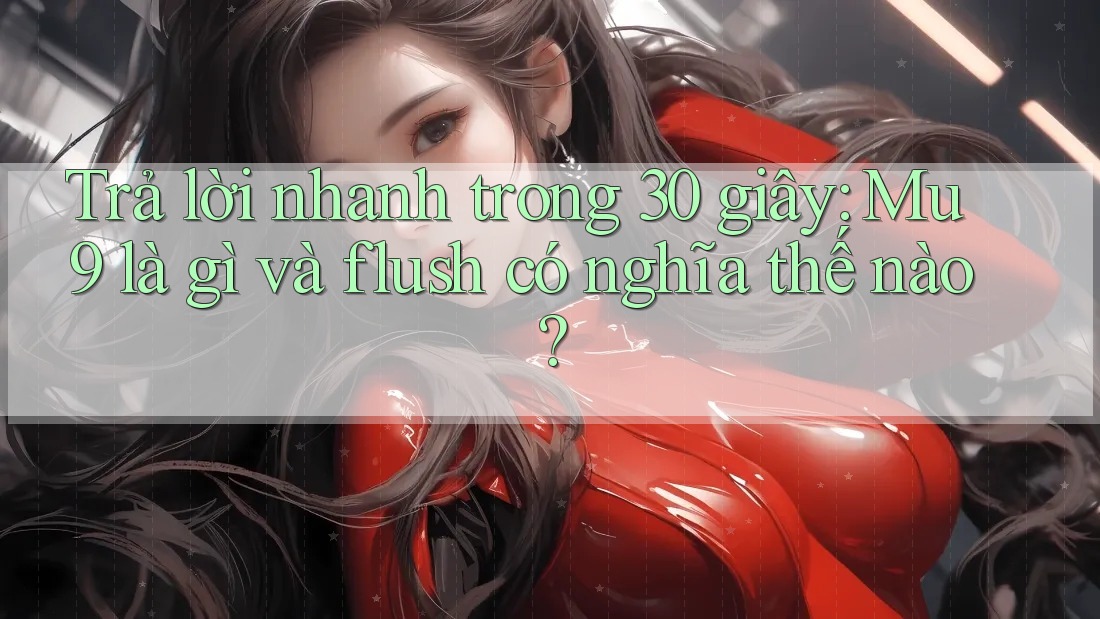 Trả lời nhanh trong 30 giây: Mu9 là gì và flush có nghĩa thế nào?