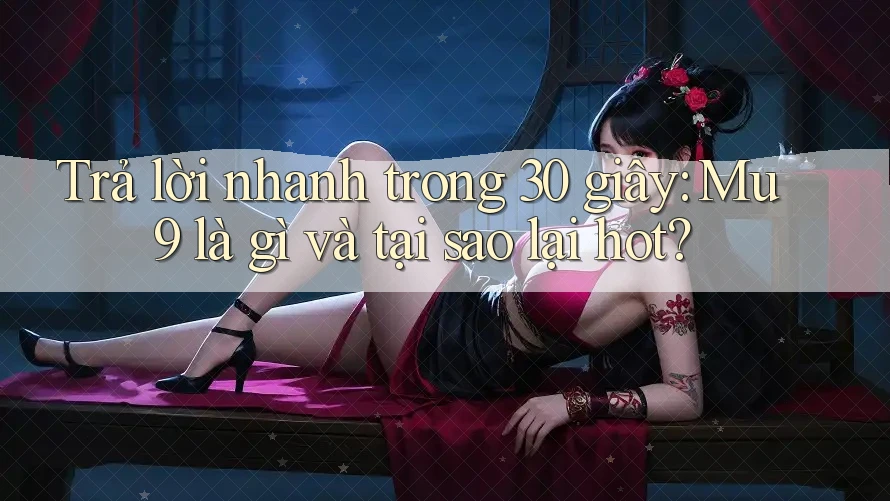 Trả lời nhanh trong 30 giây: Mu9 là gì và tại sao lại hot?