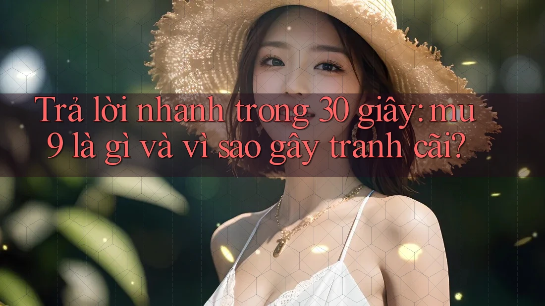 Trả lời nhanh trong 30 giây: mu9 là gì và vì sao gây tranh cãi?